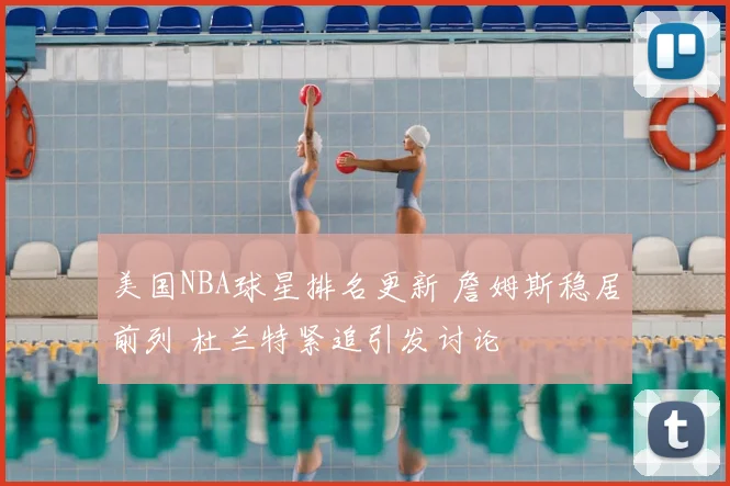 美国NBA球星排名更新 詹姆斯稳居前列 杜兰特紧追引发讨论