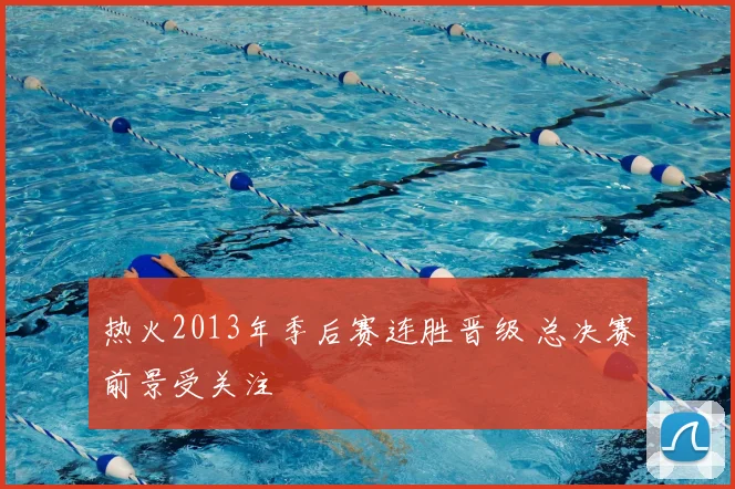 热火2013年季后赛连胜晋级 总决赛前景受关注