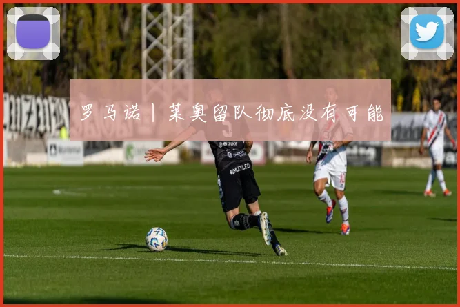 罗马诺丨莱奥留队彻底没有可能