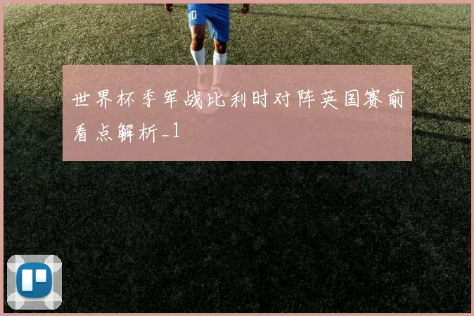 世界杯季军战比利时对阵英国赛前看点解析_1