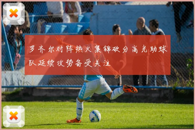 罗齐尔对阵热火集锦砍分高光助球队延续攻势备受关注