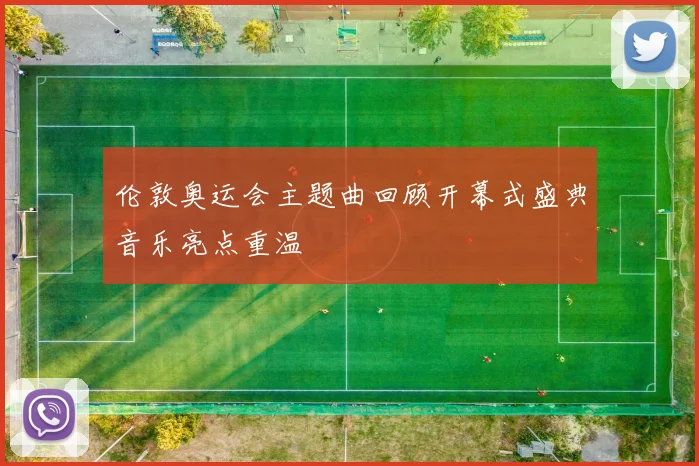 伦敦奥运会主题曲回顾开幕式盛典音乐亮点重温