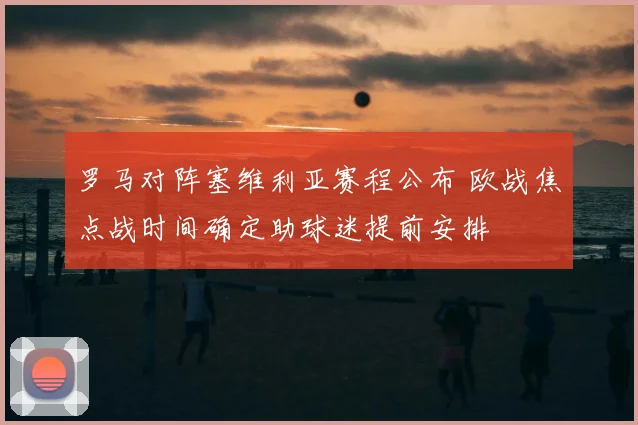 罗马对阵塞维利亚赛程公布 欧战焦点战时间确定助球迷提前安排