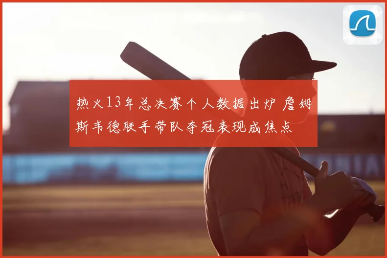 热火13年总决赛个人数据出炉 詹姆斯韦德联手带队夺冠表现成焦点