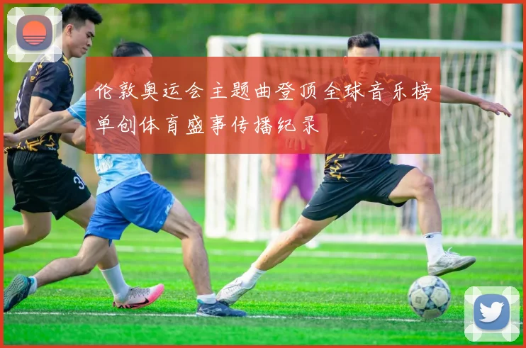 伦敦奥运会主题曲登顶全球音乐榜单创体育盛事传播纪录
