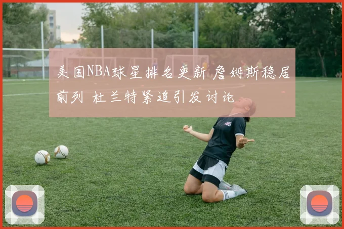 美国NBA球星排名更新 詹姆斯稳居前列 杜兰特紧追引发讨论
