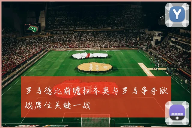 罗马德比前瞻拉齐奥与罗马争夺欧战席位关键一战