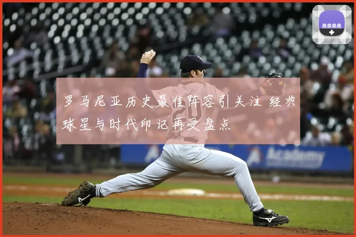 罗马尼亚历史最佳阵容引关注 经典球星与时代印记再受盘点