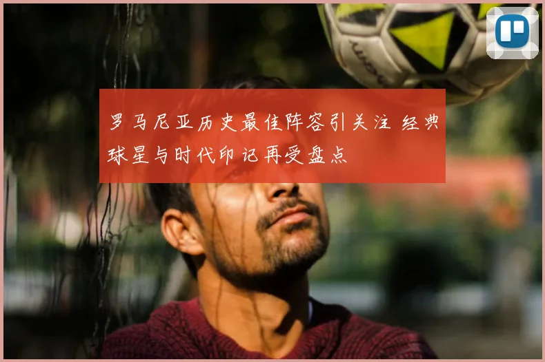 罗马尼亚历史最佳阵容引关注 经典球星与时代印记再受盘点