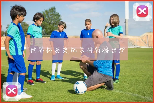 世界杯历史纪录排行榜出炉