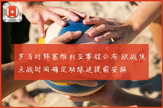 罗马对阵塞维利亚赛程公布 欧战焦点战时间确定助球迷提前安排