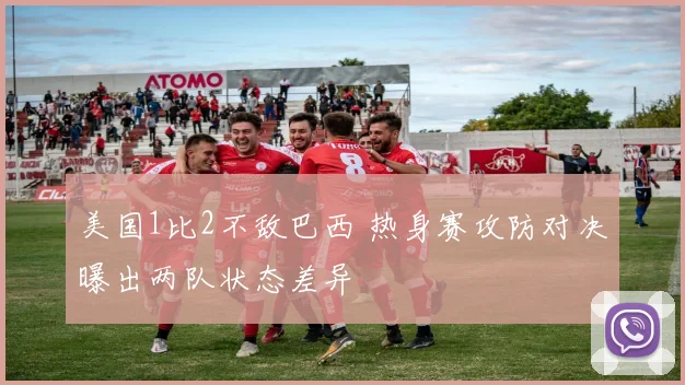 美国1比2不敌巴西 热身赛攻防对决曝出两队状态差异