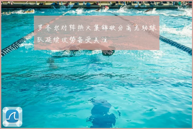 罗齐尔对阵热火集锦砍分高光助球队延续攻势备受关注