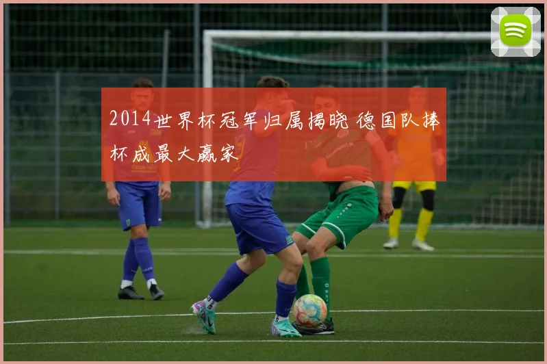 2014世界杯冠军归属揭晓 德国队捧杯成最大赢家