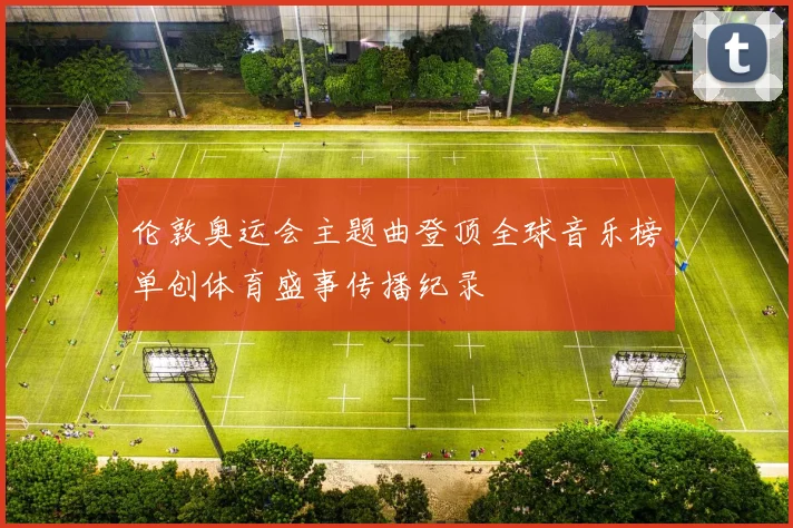 伦敦奥运会主题曲登顶全球音乐榜单创体育盛事传播纪录