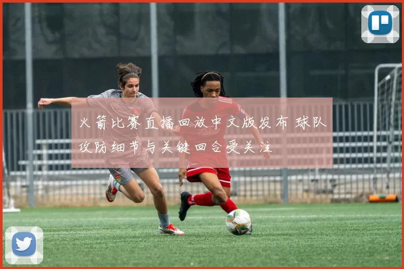 火箭比赛直播回放中文版发布 球队攻防细节与关键回合受关注