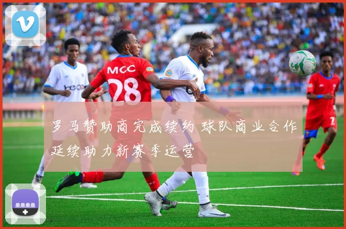 罗马赞助商完成续约 球队商业合作延续助力新赛季运营