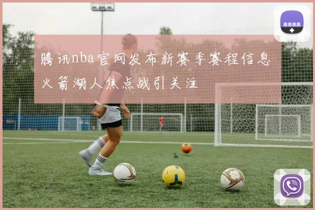 腾讯nba官网发布新赛季赛程信息 火箭湖人焦点战引关注