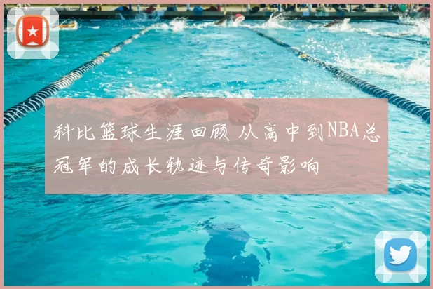 科比篮球生涯回顾 从高中到NBA总冠军的成长轨迹与传奇影响