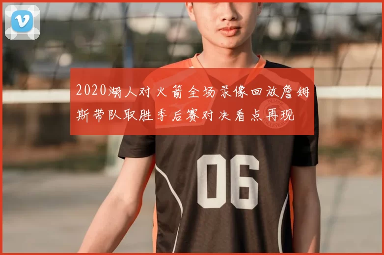 2020湖人对火箭全场录像回放詹姆斯带队取胜季后赛对决看点再现