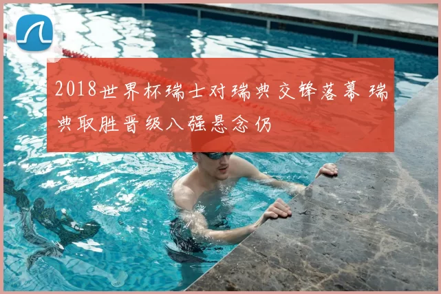 2018世界杯瑞士对瑞典交锋落幕 瑞典取胜晋级八强悬念仍