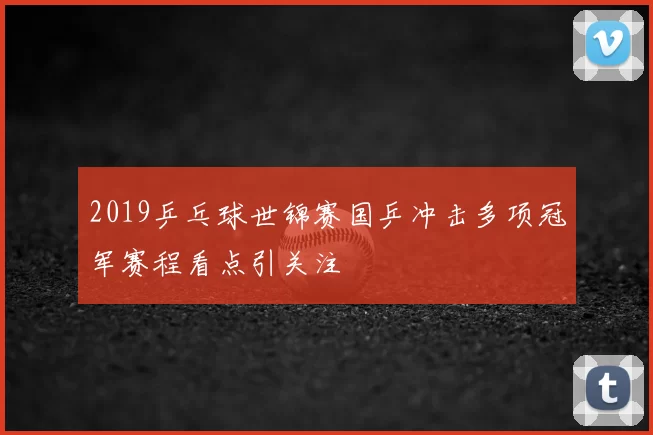 2019乒乓球世锦赛国乒冲击多项冠军赛程看点引关注