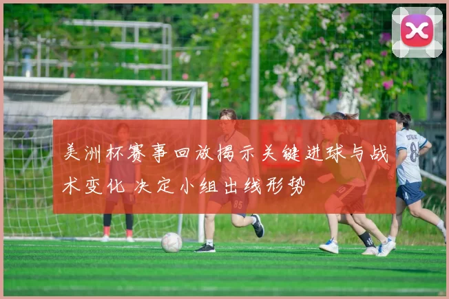 美洲杯赛事回放揭示关键进球与战术变化 决定小组出线形势