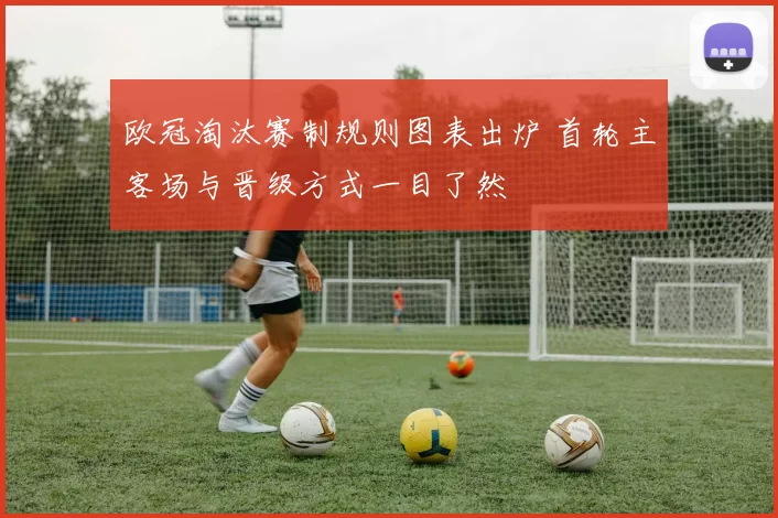 欧冠淘汰赛制规则图表出炉 首轮主客场与晋级方式一目了然