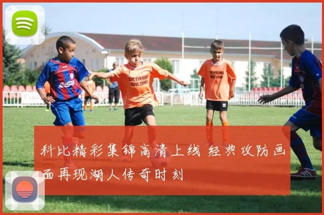 科比精彩集锦高清上线 经典攻防画面再现湖人传奇时刻