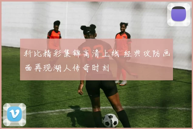 科比精彩集锦高清上线 经典攻防画面再现湖人传奇时刻