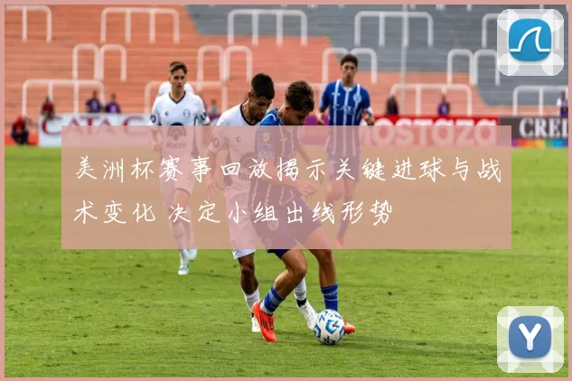 美洲杯赛事回放揭示关键进球与战术变化 决定小组出线形势