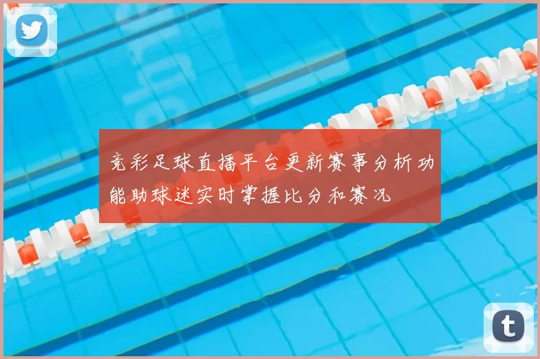 竞彩足球直播平台更新赛事分析功能助球迷实时掌握比分和赛况