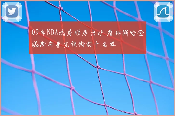 09年NBA选秀顺序出炉 詹姆斯哈登威斯布鲁克领衔前十名单