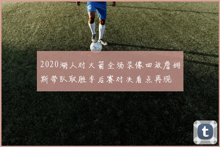 2020湖人对火箭全场录像回放詹姆斯带队取胜季后赛对决看点再现
