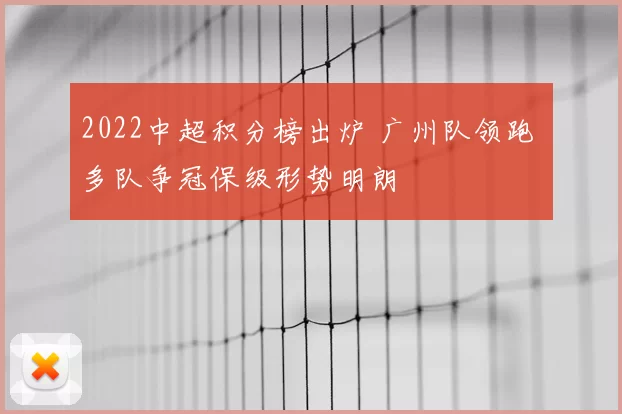 2022中超积分榜出炉 广州队领跑 多队争冠保级形势明朗