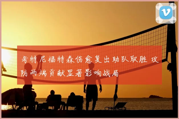 考特尼福特森伤愈复出助队取胜 攻防两端贡献显著影响战局