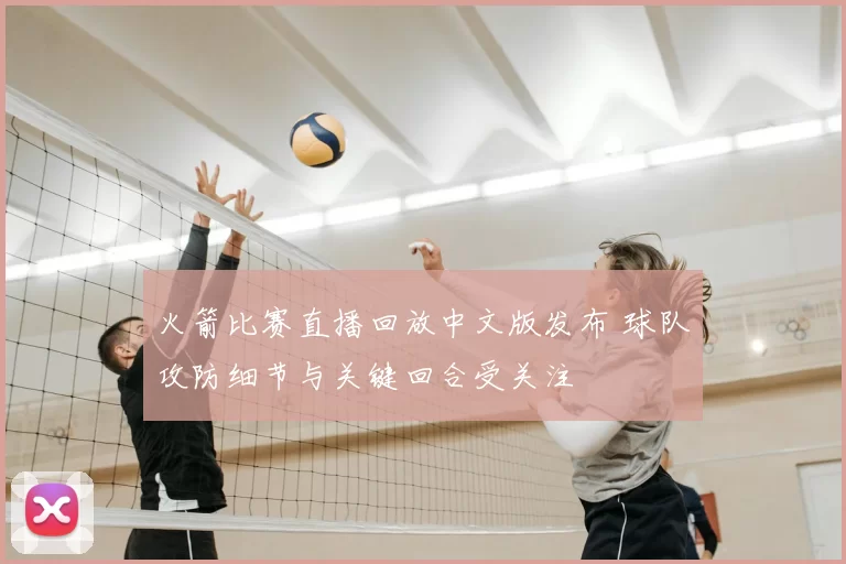 火箭比赛直播回放中文版发布 球队攻防细节与关键回合受关注