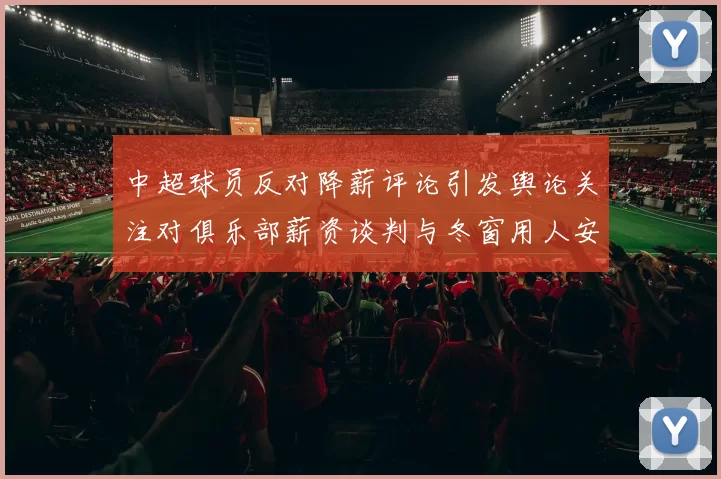 中超球员反对降薪评论引发舆论关注对俱乐部薪资谈判与冬窗用人安排影响