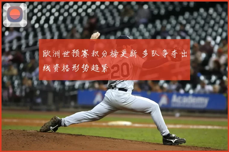 欧洲世预赛积分榜更新 多队争夺出线资格形势趋紧