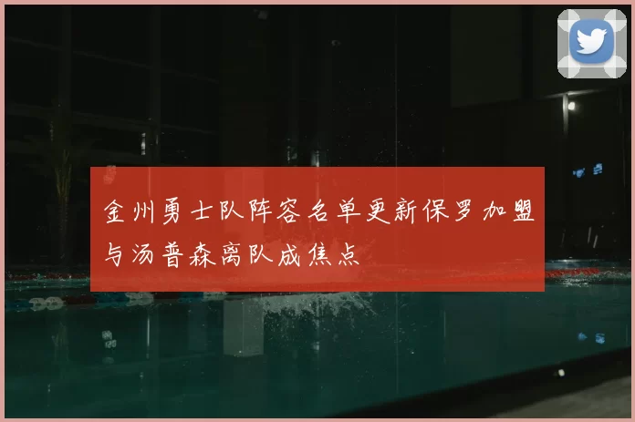 金州勇士队阵容名单更新保罗加盟与汤普森离队成焦点
