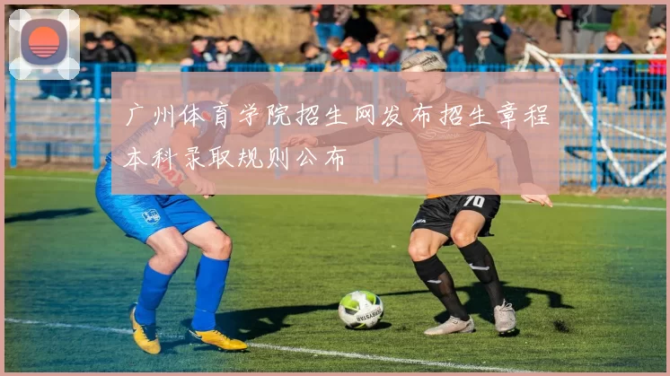 广州体育学院招生网发布招生章程本科录取规则公布