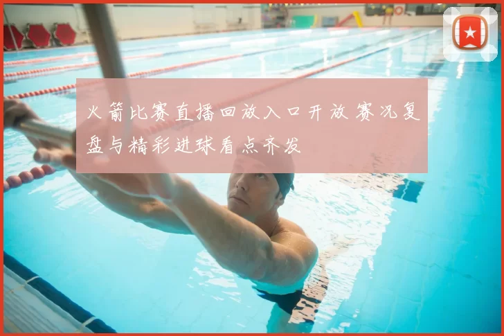火箭比赛直播回放入口开放 赛况复盘与精彩进球看点齐发