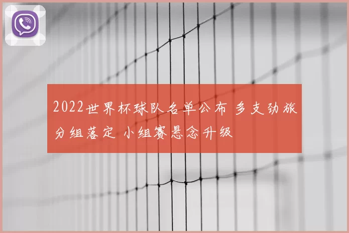 2022世界杯球队名单公布 多支劲旅分组落定 小组赛悬念升级