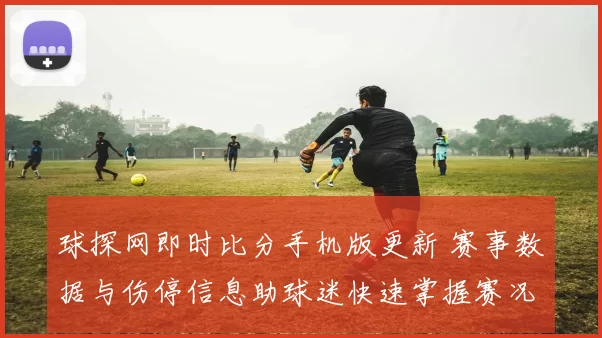 球探网即时比分手机版更新 赛事数据与伤停信息助球迷快速掌握赛况
