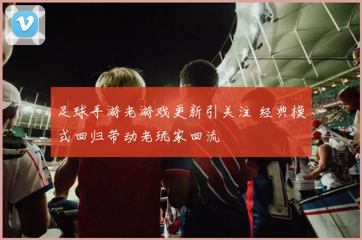 足球手游老游戏更新引关注 经典模式回归带动老玩家回流