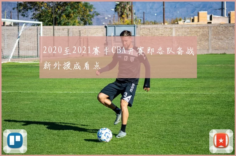 2020至2021赛季CBA开赛即各队备战新外援成看点