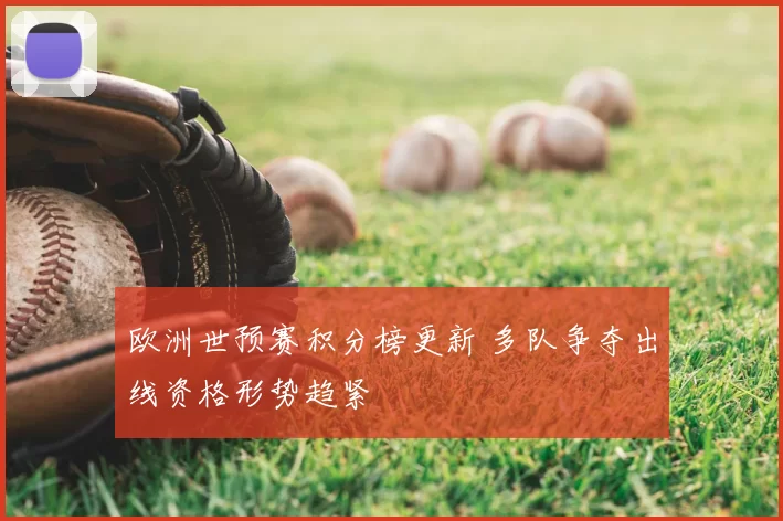 欧洲世预赛积分榜更新 多队争夺出线资格形势趋紧