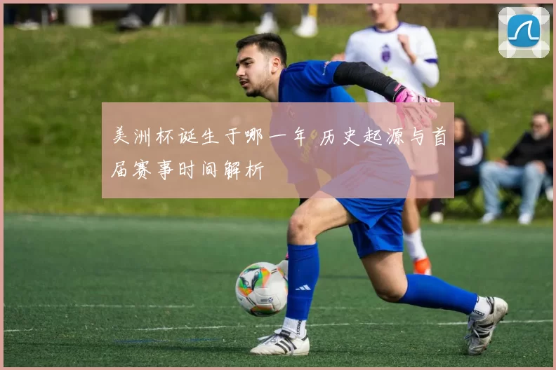 美洲杯诞生于哪一年 历史起源与首届赛事时间解析