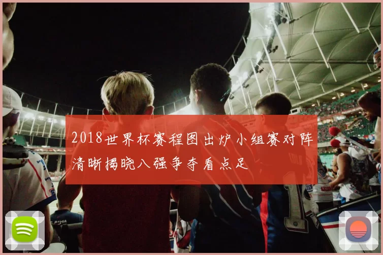 2018世界杯赛程图出炉小组赛对阵清晰揭晓八强争夺看点足