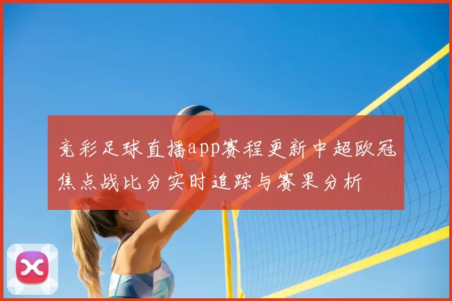 竞彩足球直播app赛程更新中超欧冠焦点战比分实时追踪与赛果分析